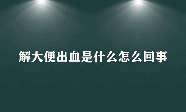 解大便出血是什么怎么回事