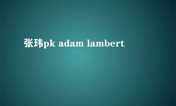 张玮pk adam lambert