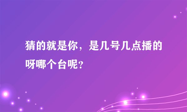 猜的就是你，是几号几点播的呀哪个台呢？