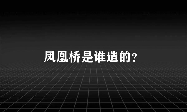 凤凰桥是谁造的？