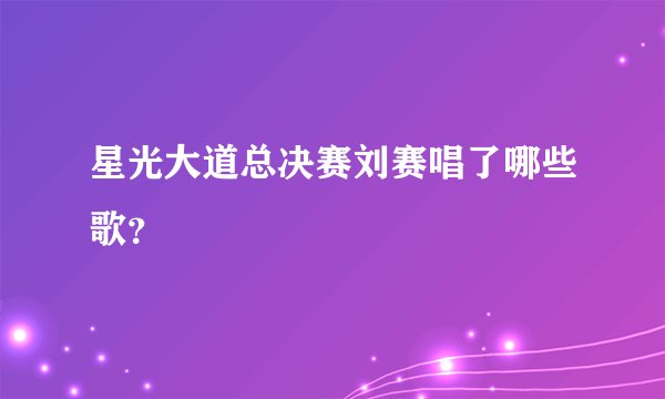 星光大道总决赛刘赛唱了哪些歌？
