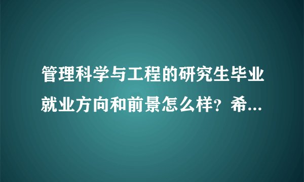 管理科学与工程的研究生毕业就业方向和前景怎么样？希望了解的大侠指点呀！急着想了解！