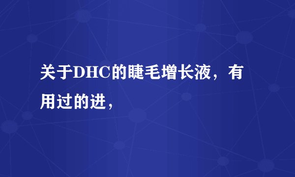 关于DHC的睫毛增长液，有用过的进，