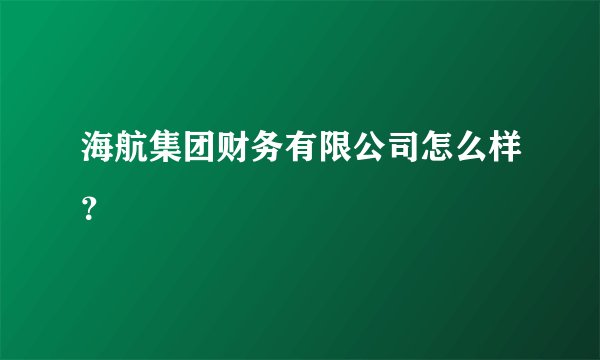 海航集团财务有限公司怎么样？