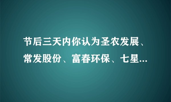 节后三天内你认为圣农发展、常发股份、富春环保、七星电子这几只股票看涨吗?