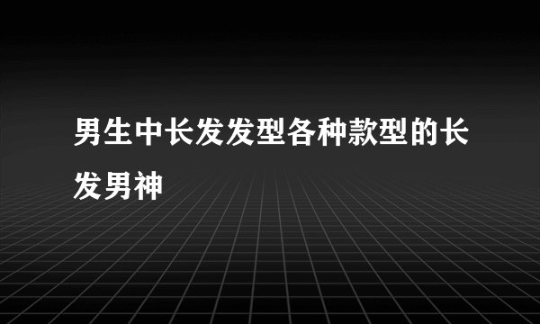 男生中长发发型各种款型的长发男神