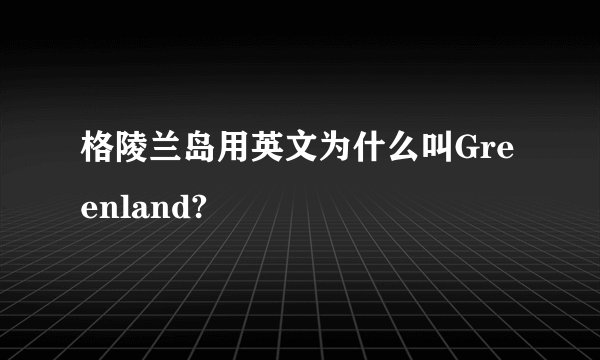 格陵兰岛用英文为什么叫Greenland?