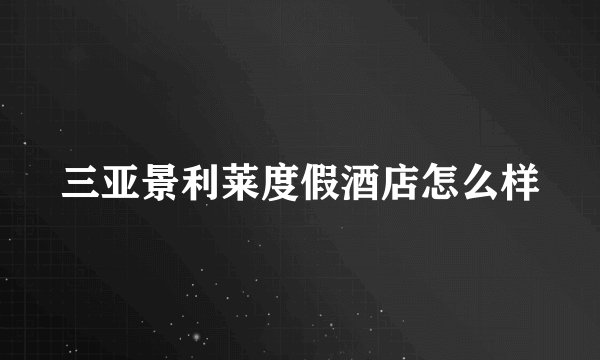 三亚景利莱度假酒店怎么样