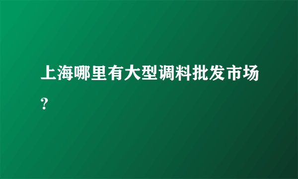 上海哪里有大型调料批发市场？