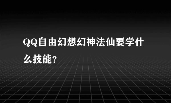 QQ自由幻想幻神法仙要学什么技能？