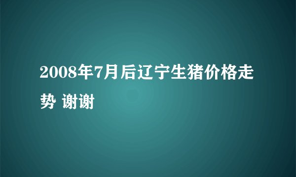 2008年7月后辽宁生猪价格走势 谢谢