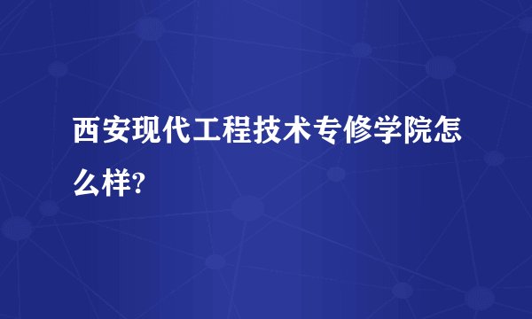 西安现代工程技术专修学院怎么样?
