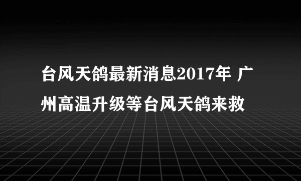 台风天鸽最新消息2017年 广州高温升级等台风天鸽来救