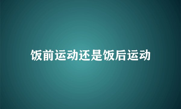 饭前运动还是饭后运动