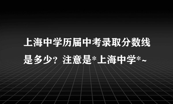 上海中学历届中考录取分数线是多少?注意是*上海中学*~