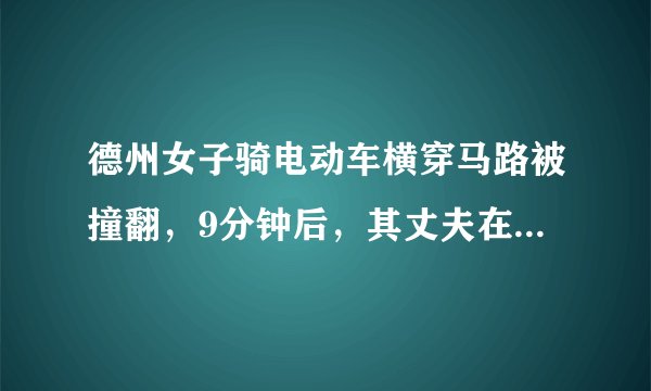 德州女子骑电动车横穿马路被撞翻，9分钟后，其丈夫在同一地点横穿马路被顶飞, 你怎么看？