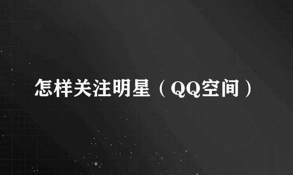 怎样关注明星（QQ空间）