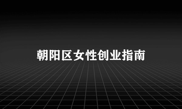 朝阳区女性创业指南
