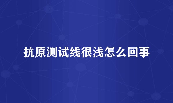 抗原测试线很浅怎么回事