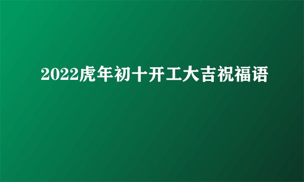 2022虎年初十开工大吉祝福语