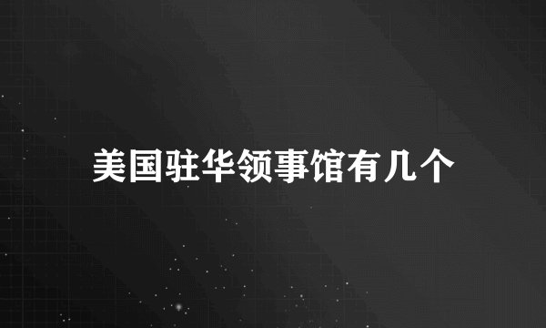 美国驻华领事馆有几个