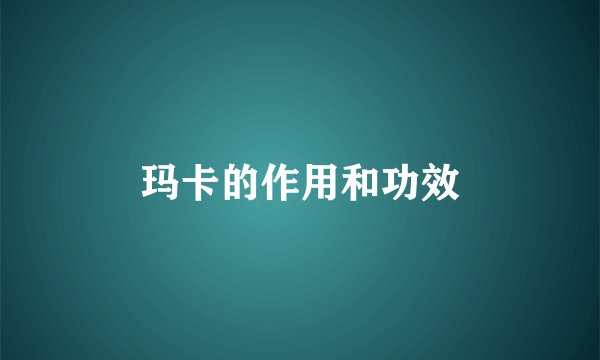 玛卡的作用和功效