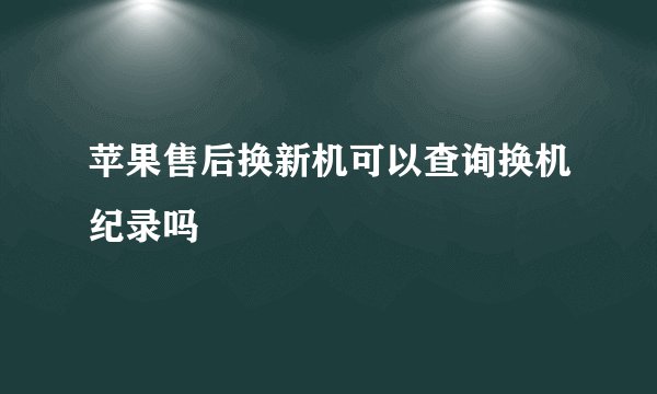 苹果售后换新机可以查询换机纪录吗