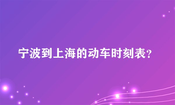 宁波到上海的动车时刻表？