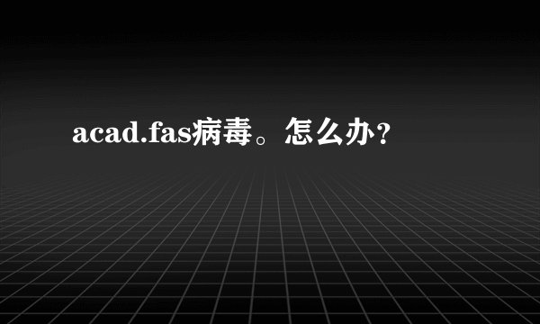 acad.fas病毒。怎么办？
