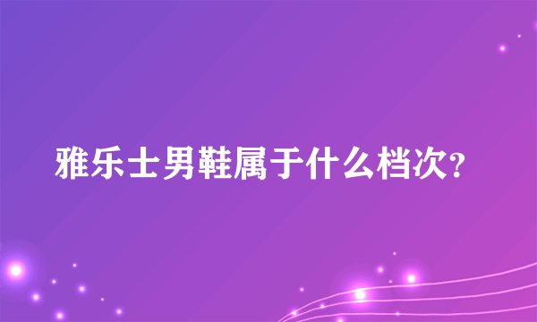 雅乐士男鞋属于什么档次？