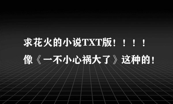 求花火的小说TXT版！！！！像《一不小心祸大了》这种的！