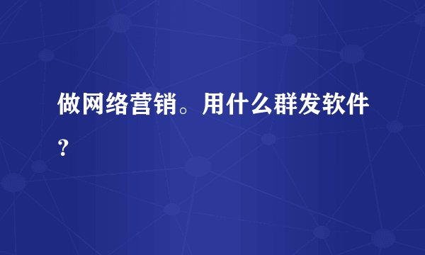 做网络营销。用什么群发软件？