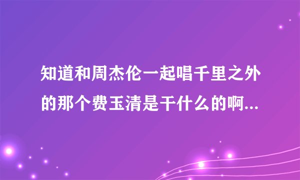 知道和周杰伦一起唱千里之外的那个费玉清是干什么的啊?还有怎么周会和他合作的?