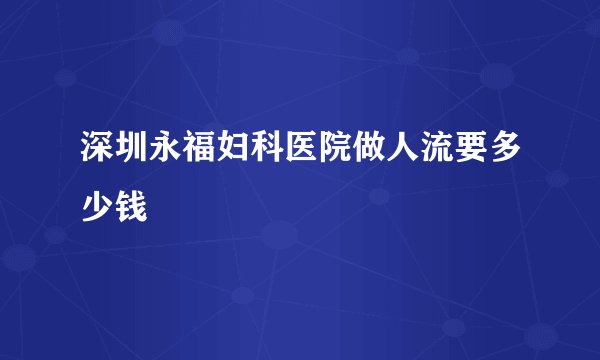 深圳永福妇科医院做人流要多少钱