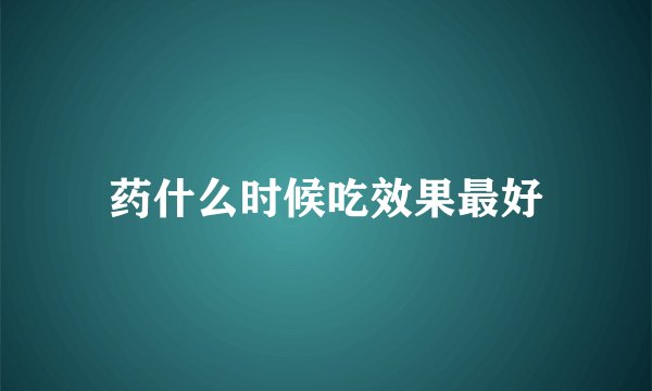 药什么时候吃效果最好