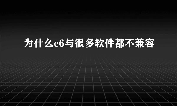 为什么c6与很多软件都不兼容