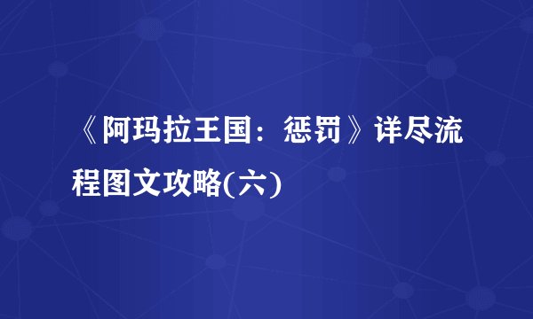 《阿玛拉王国：惩罚》详尽流程图文攻略(六)