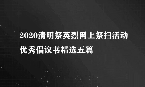 2020清明祭英烈网上祭扫活动优秀倡议书精选五篇