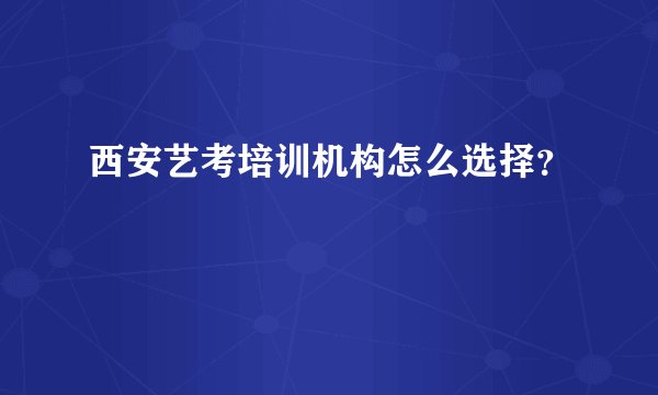 西安艺考培训机构怎么选择？