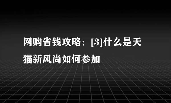 网购省钱攻略：[3]什么是天猫新风尚如何参加