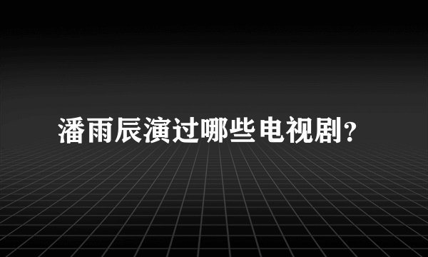 潘雨辰演过哪些电视剧？
