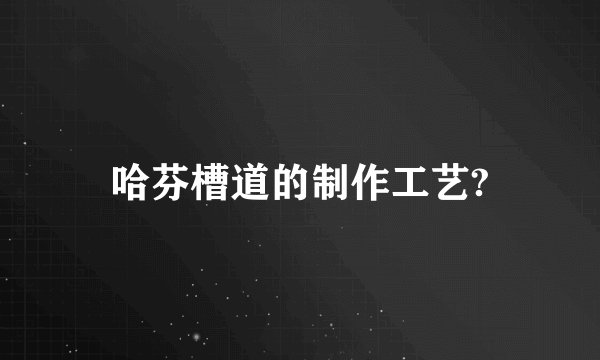 哈芬槽道的制作工艺?