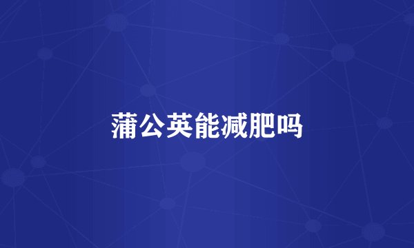 蒲公英能减肥吗