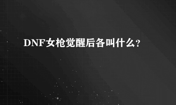 DNF女枪觉醒后各叫什么？