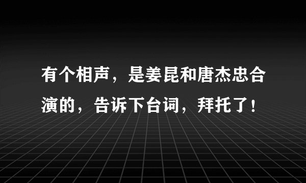 有个相声,是姜昆和唐杰忠合演的,告诉下台词,拜托了!