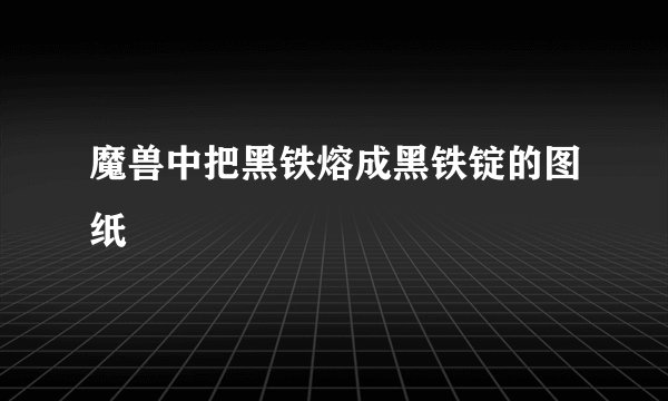 魔兽中把黑铁熔成黑铁锭的图纸