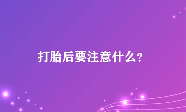 打胎后要注意什么？