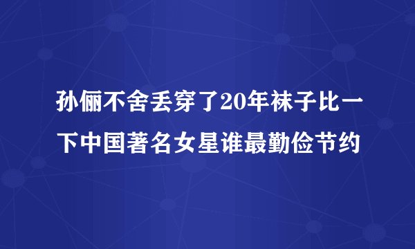 孙俪不舍丢穿了20年袜子比一下中国著名女星谁最勤俭节约
