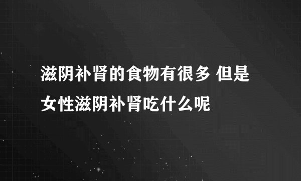 滋阴补肾的食物有很多 但是女性滋阴补肾吃什么呢