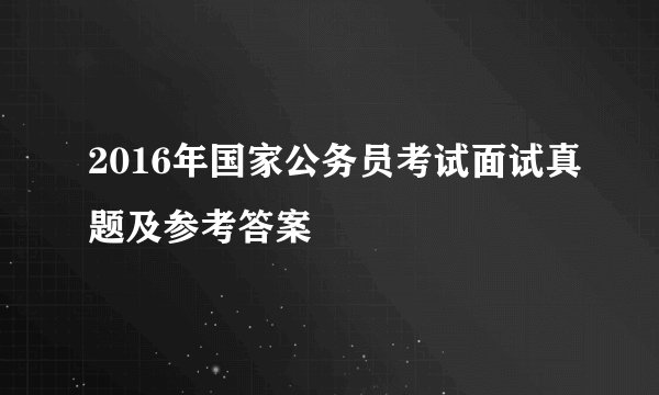 2016年国家公务员考试面试真题及参考答案